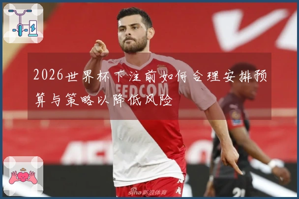 2026世界杯下注前如何合理安排预算与策略以降低风险