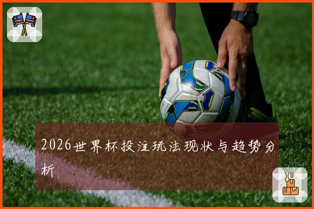 2026世界杯投注玩法现状与趋势分析