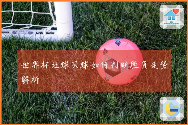 世界杯让球买球如何判断胜负走势解析