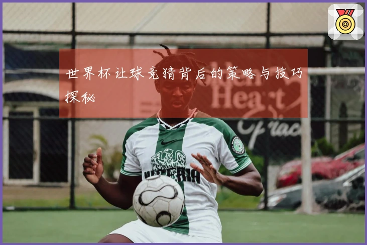 世界杯让球竞猜背后的策略与技巧探秘