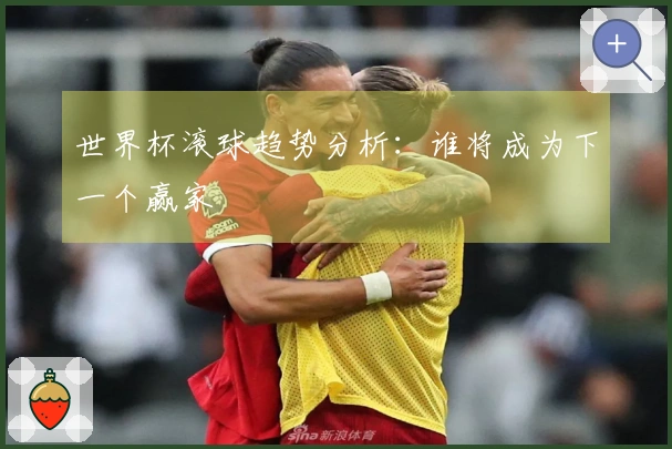 世界杯滚球趋势分析：谁将成为下一个赢家