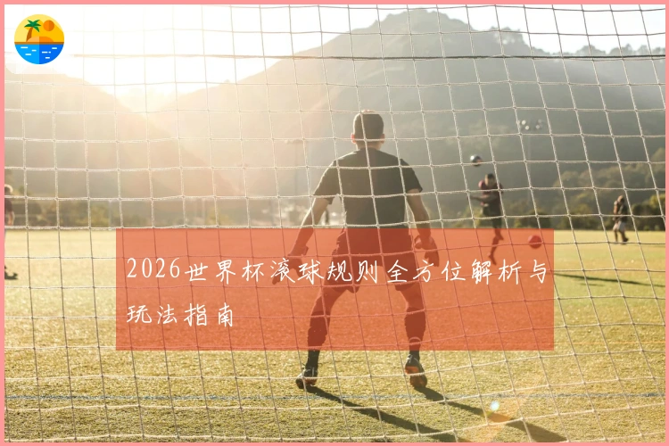 2026世界杯滚球规则全方位解析与玩法指南