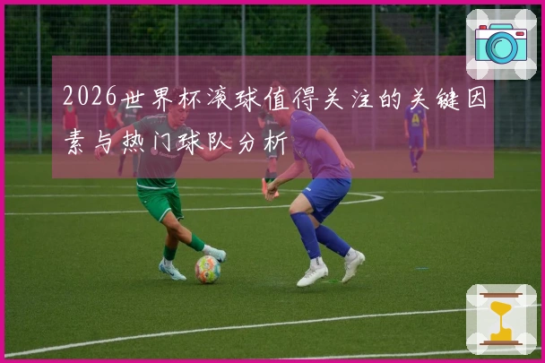 2026世界杯滚球值得关注的关键因素与热门球队分析