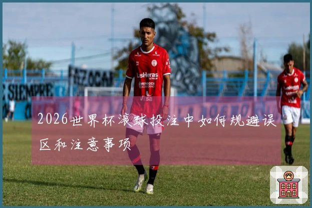 2026世界杯滚球投注中如何规避误区和注意事项