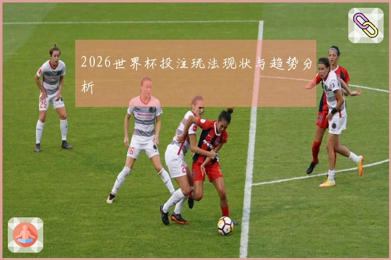 2026世界杯投注玩法现状与趋势分析