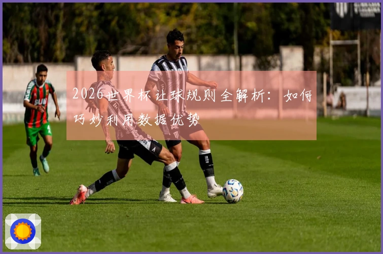 2026世界杯让球规则全解析：如何巧妙利用数据优势