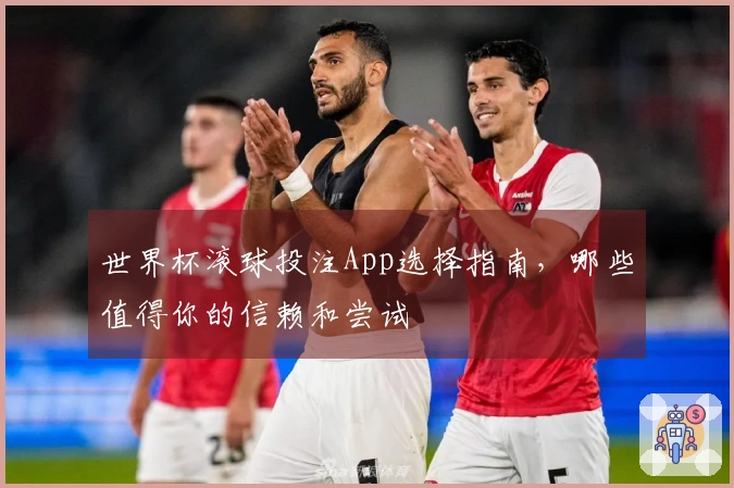 世界杯滚球投注App选择指南，哪些值得你的信赖和尝试