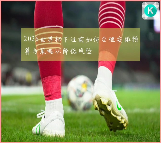 2026世界杯下注前如何合理安排预算与策略以降低风险