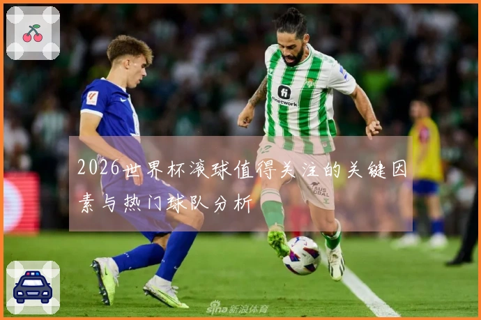 2026世界杯滚球值得关注的关键因素与热门球队分析