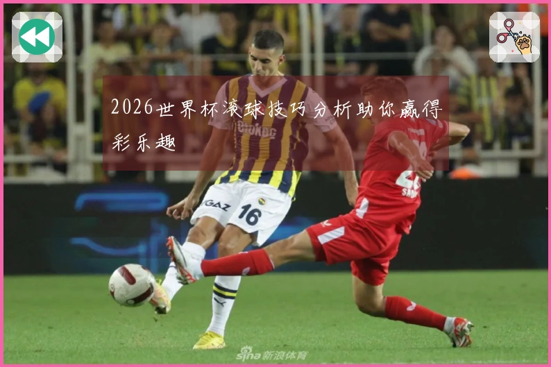 2026世界杯滚球技巧分析助你赢得彩乐趣