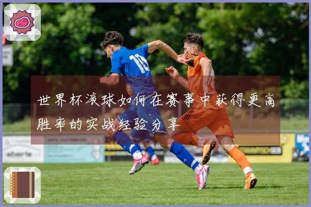 世界杯滚球如何在赛事中获得更高胜率的实战经验分享