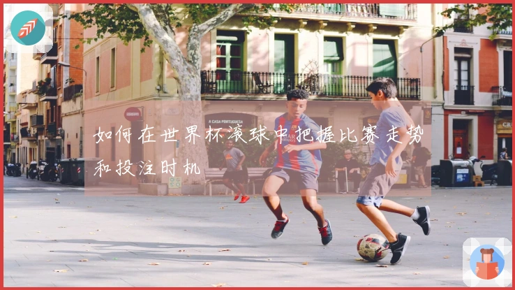 如何在世界杯滚球中把握比赛走势和投注时机