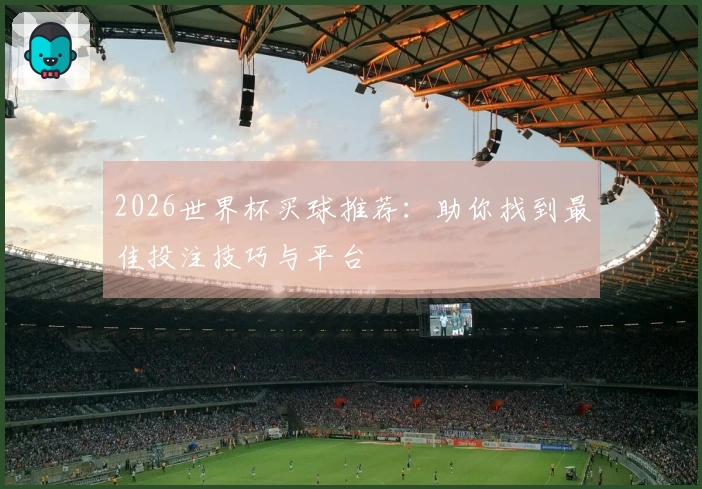 2026世界杯买球推荐：助你找到最佳投注技巧与平台