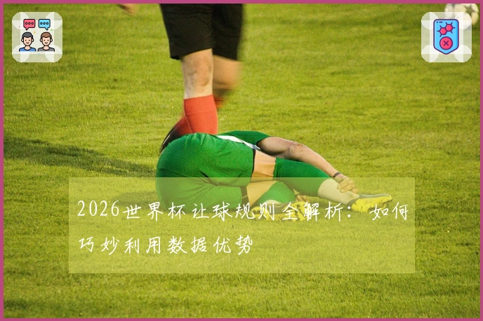 2026世界杯让球规则全解析：如何巧妙利用数据优势