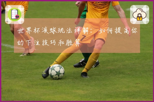 世界杯滚球玩法详解：如何提高你的下注技巧和胜算